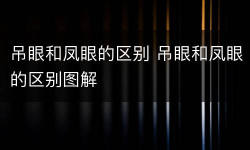 吊眼和凤眼的区别 吊眼和凤眼的区别图解