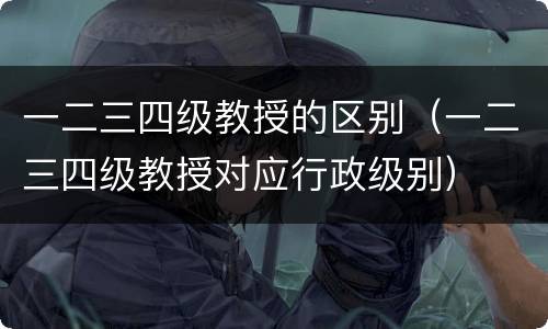 一二三四级教授的区别（一二三四级教授对应行政级别）