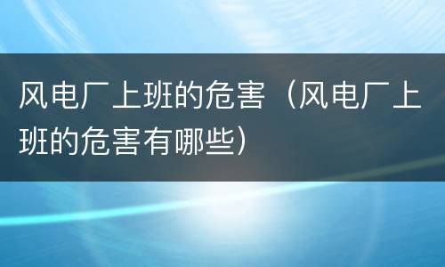 风电厂上班的危害（风电厂上班的危害有哪些）