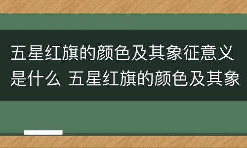 五星红旗的颜色及其象征意义是什么 五星红旗的颜色及其象征意义是什么10字