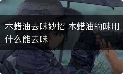 木蜡油去味妙招 木蜡油的味用什么能去味