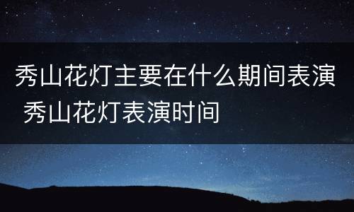 秀山花灯主要在什么期间表演 秀山花灯表演时间