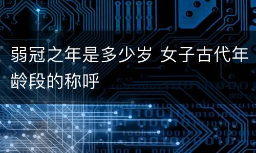 弱冠之年是多少岁 女子古代年龄段的称呼