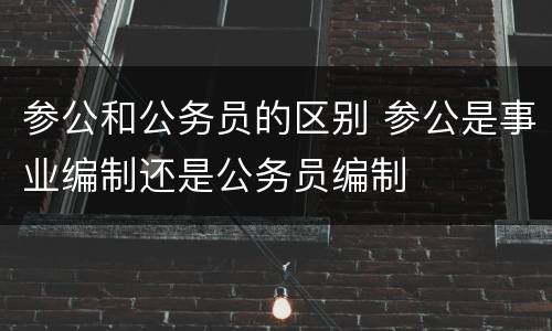 参公和公务员的区别 参公是事业编制还是公务员编制