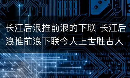 长江后浪推前浪的下联 长江后浪推前浪下联今人上世胜古人
