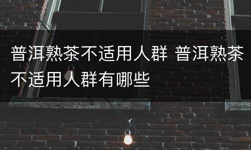 普洱熟茶不适用人群 普洱熟茶不适用人群有哪些