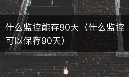 什么监控能存90天（什么监控可以保存90天）