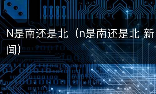 N是南还是北（n是南还是北 新闻）