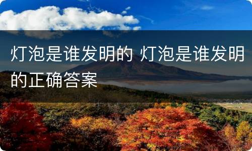 灯泡是谁发明的 灯泡是谁发明的正确答案