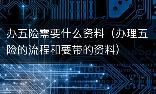 办五险需要什么资料（办理五险的流程和要带的资料）