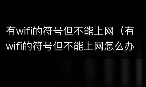 有wifi的符号但不能上网（有wifi的符号但不能上网怎么办）