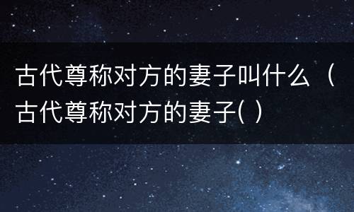 古代尊称对方的妻子叫什么（古代尊称对方的妻子( ）