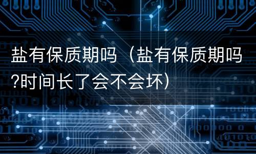 盐有保质期吗（盐有保质期吗?时间长了会不会坏）