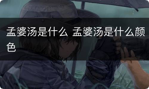 孟婆汤是什么 孟婆汤是什么颜色