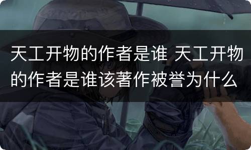 天工开物的作者是谁 天工开物的作者是谁该著作被誉为什么