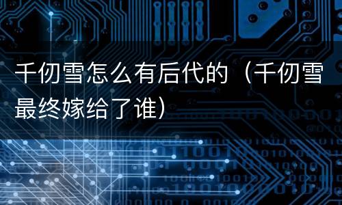 千仞雪怎么有后代的（千仞雪最终嫁给了谁）