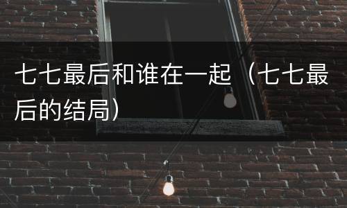 七七最后和谁在一起（七七最后的结局）