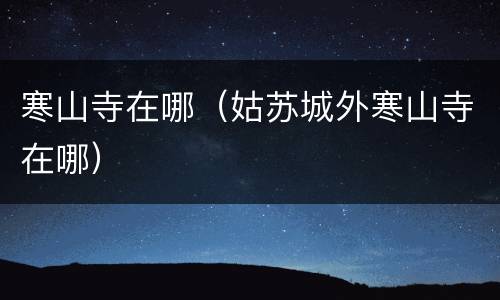 寒山寺在哪（姑苏城外寒山寺在哪）