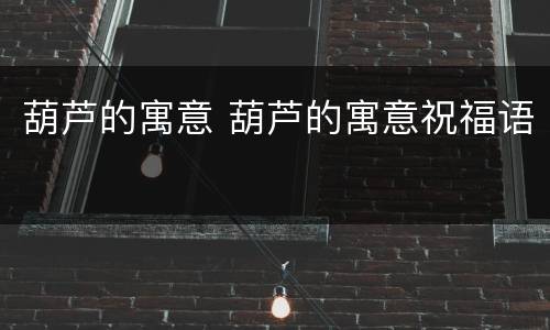 葫芦的寓意 葫芦的寓意祝福语