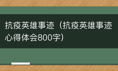 抗疫英雄事迹（抗疫英雄事迹心得体会800字）