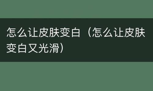 怎么让皮肤变白（怎么让皮肤变白又光滑）