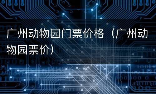 广州动物园门票价格（广州动物园票价）