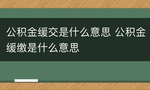 公积金缓交是什么意思 公积金缓缴是什么意思