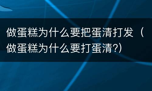 做蛋糕为什么要把蛋清打发（做蛋糕为什么要打蛋清?）