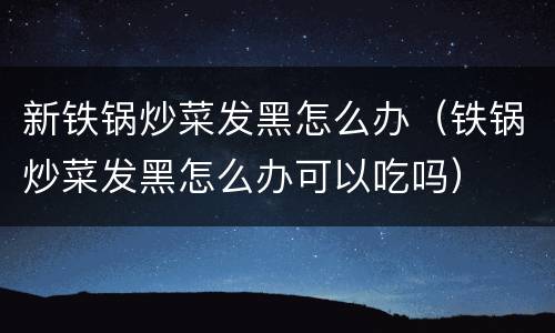 新铁锅炒菜发黑怎么办（铁锅炒菜发黑怎么办可以吃吗）