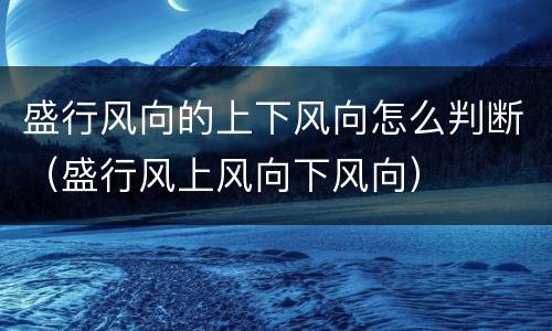 盛行风向的上下风向怎么判断（盛行风上风向下风向）