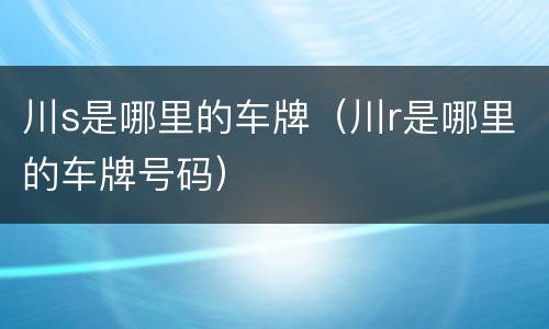 川s是哪里的车牌（川r是哪里的车牌号码）