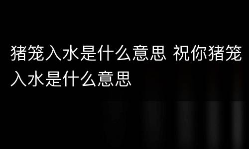 猪笼入水是什么意思 祝你猪笼入水是什么意思