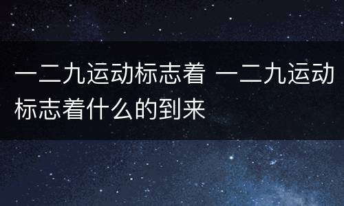 一二九运动标志着 一二九运动标志着什么的到来