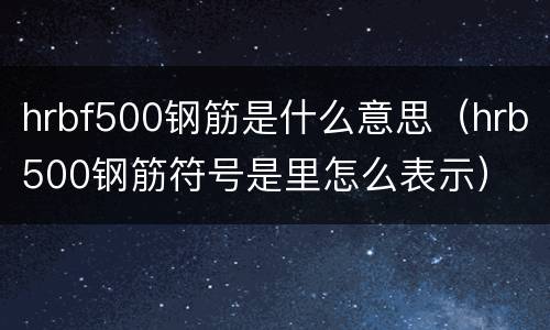 hrbf500钢筋是什么意思（hrb500钢筋符号是里怎么表示）