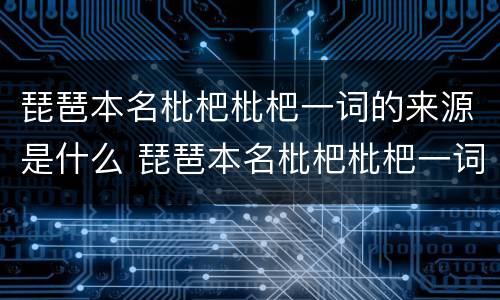 琵琶本名枇杷枇杷一词的来源是什么 琵琶本名枇杷枇杷一词来源于演奏琵琶的方式吗