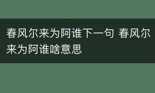 春风尔来为阿谁下一句 春风尔来为阿谁啥意思