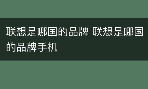 联想是哪国的品牌 联想是哪国的品牌手机