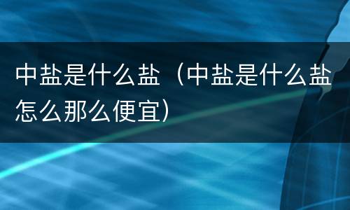 中盐是什么盐（中盐是什么盐怎么那么便宜）