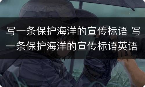 写一条保护海洋的宣传标语 写一条保护海洋的宣传标语英语