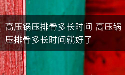 高压锅压排骨多长时间 高压锅压排骨多长时间就好了