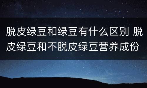 脱皮绿豆和绿豆有什么区别 脱皮绿豆和不脱皮绿豆营养成份一样吗?