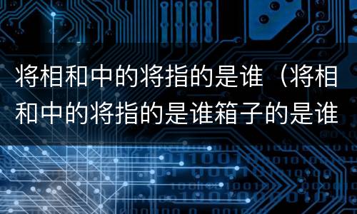 将相和中的将指的是谁（将相和中的将指的是谁箱子的是谁文章有什么什么什么）