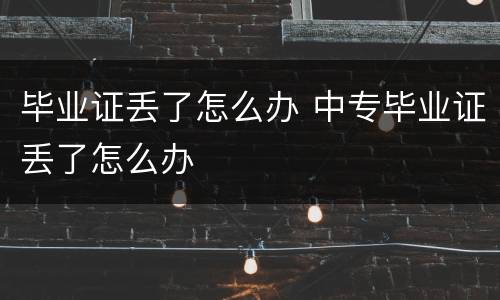 毕业证丢了怎么办 中专毕业证丢了怎么办