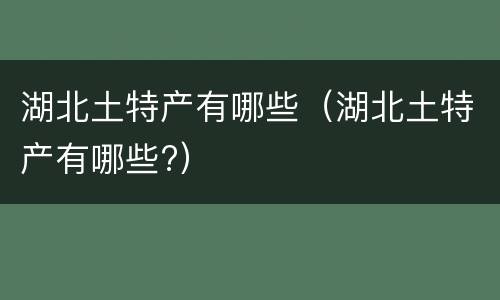 湖北土特产有哪些（湖北土特产有哪些?）