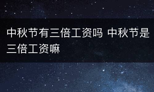 中秋节有三倍工资吗 中秋节是三倍工资嘛