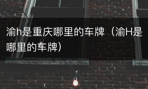 渝h是重庆哪里的车牌（渝H是哪里的车牌）
