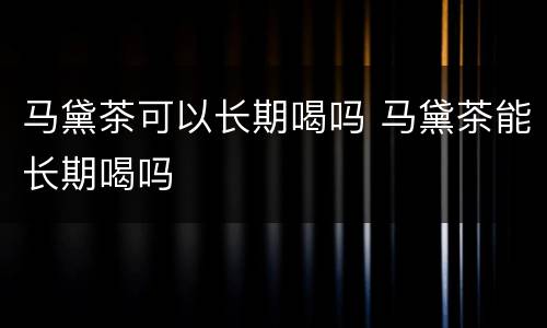 马黛茶可以长期喝吗 马黛茶能长期喝吗