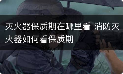 灭火器保质期在哪里看 消防灭火器如何看保质期