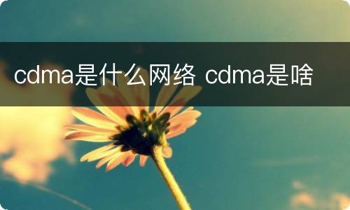 cdma是什么网络 cdma是啥