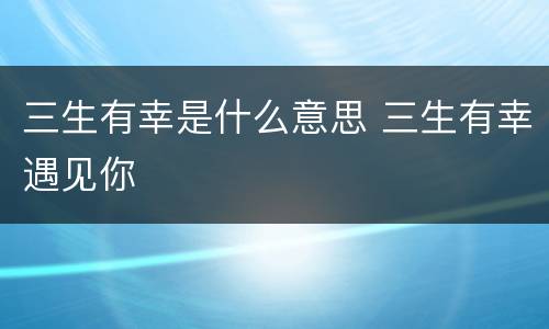 三生有幸是什么意思 三生有幸遇见你